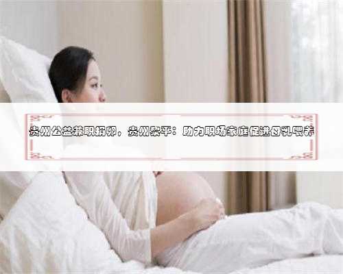 贵州公益兼职捐卵，贵州黎平：助力职场家庭促进母乳喂养